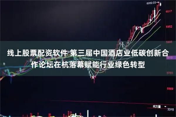 线上股票配资软件 第三届中国酒店业低碳创新合作论坛在杭落幕赋能行业绿色转型