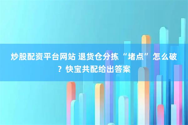 炒股配资平台网站 退货仓分拣 “堵点” 怎么破？快宝共配给出答案