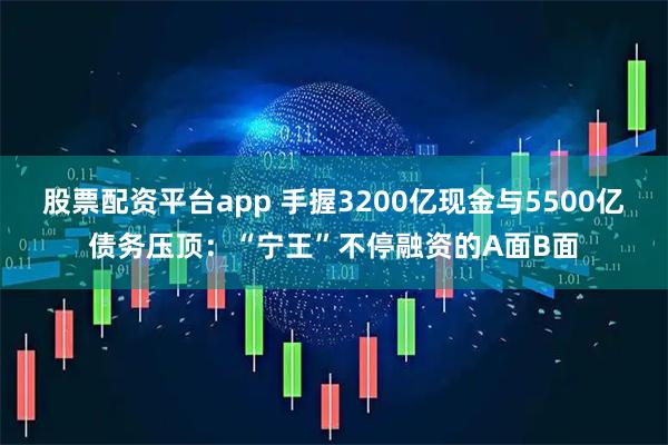 股票配资平台app 手握3200亿现金与5500亿债务压顶：“宁王”不停融资的A面B面
