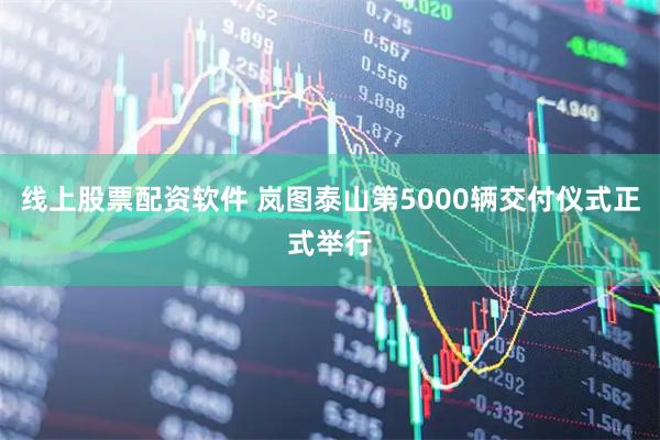 线上股票配资软件 岚图泰山第5000辆交付仪式正式举行