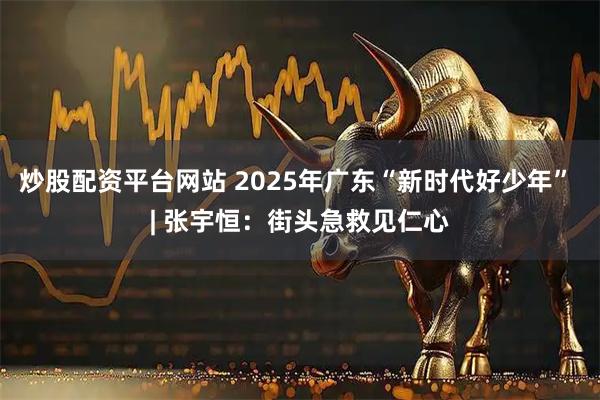 炒股配资平台网站 2025年广东“新时代好少年” | 张宇恒：街头急救见仁心