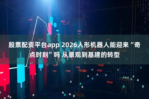 股票配资平台app 2026人形机器人能迎来“奇点时刻”吗 从景观到基建的转型