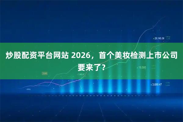 炒股配资平台网站 2026，首个美妆检测上市公司要来了？